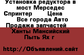 Установка редуктора в мост Мерседес Спринтер 906 › Цена ­ 99 000 - Все города Авто » Продажа запчастей   . Ханты-Мансийский,Пыть-Ях г.